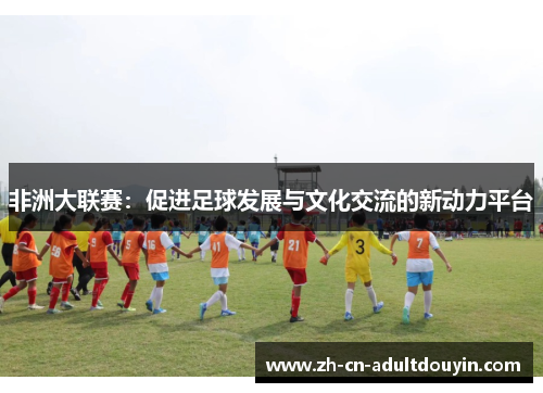 非洲大联赛：促进足球发展与文化交流的新动力平台